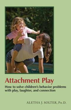 Attachment Play: How to solve children\'s behavior problems with play, laughter, and connection - Aletha Jauch Solter