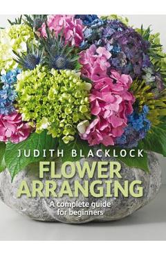 Flower Arranging: The Complete Guide for Beginners - Judith Blacklock