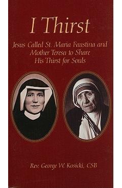 I Thirst: Jesus Called Saint Maria Faustina and Mother Theresa to Share His Thirst for Souls - George W. Kosicki