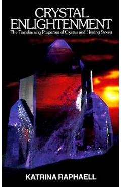 Crystal Enlightenment: The Transforming Properties of Crystals and Healing Stones - Katrina Raphaell