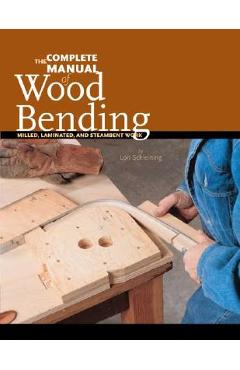 The Complete Manual of Wood Bending: Milled, Laminated, and Steambent Work - Lon Schleining