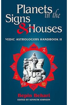Planets in the Signs and Houses: Vedic Astrologer\'s Handbook Vol. II - Bepin Behari