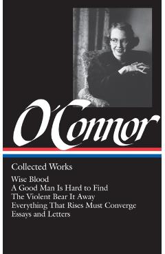 Flannery O'Connor: Collected Works (Loa #39): Wise Blood / A Good Man Is Hard to Find / The Violent Bear It Away / Everything That Rises Must Converge - Flannery O'connor