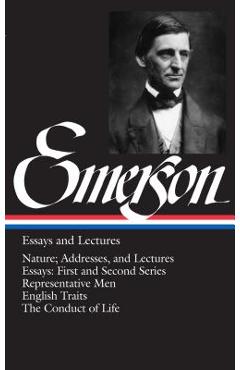Emerson Essays and Lectures: Nature; Addresses, and Lectures/Essays: First and Second Series/Representative Men/English Traits/The Conduct of Life - Ralph Waldo Emerson