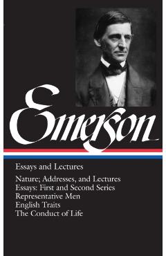 Emerson Essays and Lectures: Nature; Addresses, and Lectures/Essays: First and Second Series/Representative Men/English Traits/The Conduct of Life - Ralph Waldo Emerson
