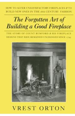 The Forgotten Art of Building a Good Fireplace: The Story of Sir Benjamin Thompson, Count Rumford, an American Genius, & His Principles of Fireplace D - Vrest Orton