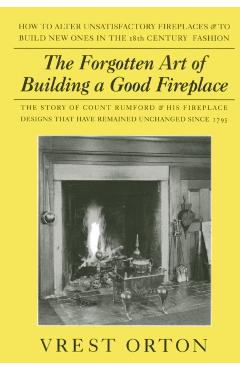 The Forgotten Art of Building a Good Fireplace: The Story of Sir Benjamin Thompson, Count Rumford, an American Genius, & His Principles of Fireplace D - Vrest Orton