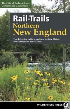 Rail-Trails Northern New England: The Definitive Guide to Multiuse Trails in Maine, New Hampshire, and Vermont - Rails-to-trails Conservancy