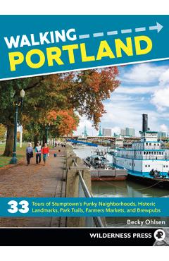 Walking Portland: 33 Tours of Stumptown\'s Funky Neighborhoods, Historic Landmarks, Park Trails, Farmers Markets, and Brewpubs - Becky Ohlsen
