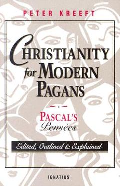 Christianity for Modern Pagans: PASCAL\'s Pensees Edited, Outlined, and Explained - Peter Kreeft