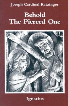 Behold the Pierced One: An Approach to a Spiritual Christology - Benedict Xvi