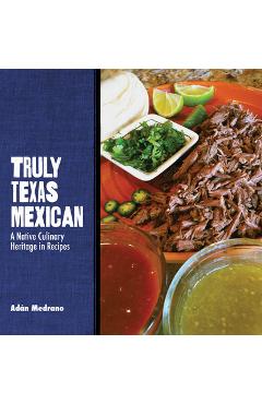 Truly Texas Mexican: A Native Culinary Heritage in Recipes - Ad�n Medrano