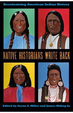 Native Historians Write Back: Decolonizing American Indian History - Susan A. Miller