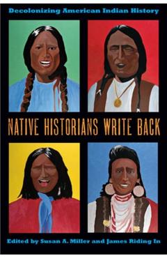 Native Historians Write Back: Decolonizing American Indian History - Susan A. Miller