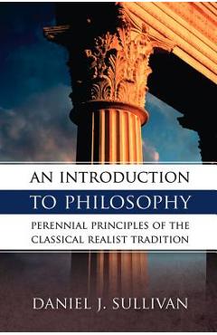 An Introduction to Philosophy: Perennial Principles of the Classical Realist Tradition - Bernard J. Sullivan