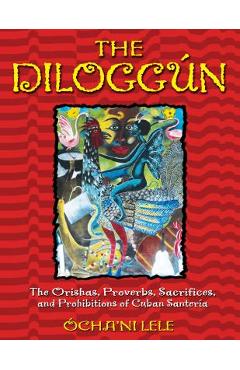 The Dilogg�n: The Orishas, Proverbs, Sacrifices, and Prohibitions of Cuban Santer�a - �cha\'ni Lele