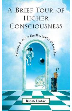 A Brief Tour of Higher Consciousness: A Cosmic Book on the Mechanics of Creation - Itzhak Bentov