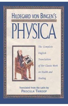 Hildegard Von Bingen\'s Physica: The Complete English Translation of Her Classic Work on Health and Healing - Priscilla Throop