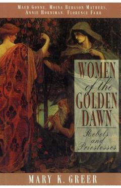 Women of the Golden Dawn: Rebels and Priestesses: Maud Gonne, Moina Bergson Mathers, Annie Horniman, Florence Farr - Mary K. Greer