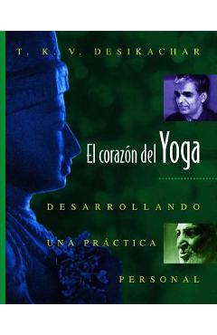 El Coraz�n del Yoga: Desarrollando Una Pr�ctica Personal = Heart of Yoga - T. K. V. Desikachar