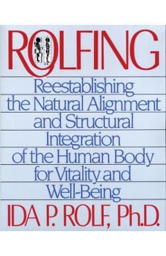 Rolfing: Reestablishing the Natural Alignment and Structural Integration of the Human Body for Vitality and Well-Being - Ida P. Rolf