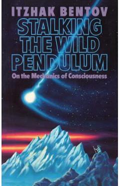 Stalking the Wild Pendulum: On the Mechanics of Consciousness - Itzhak Bentov