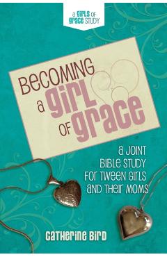 Becoming a Girl of Grace: A Bible Study for Tween Girls & Their Moms - Catherine Bird