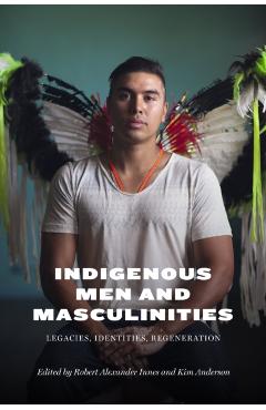 Indigenous Men and Masculinities: Legacies, Identities, Regeneration - Robert Alexander Innes