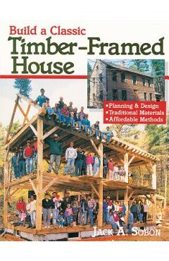 Build a Classic Timber-Framed House: Planning & Design/Traditional Materials/Affordable Methods - Jack A. Sobon