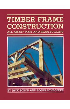 Timber Frame Construction: All about Post-And-Beam Building - Jack A. Sobon