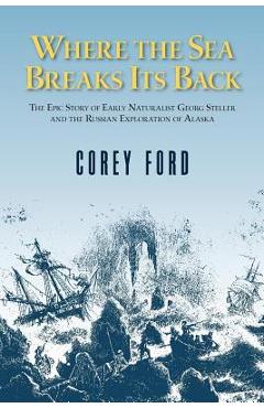 Where the Sea Breaks Its Back: The Epic Story - Georg Steller & the Russian Exploration of AK - Corey Ford