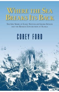 Where the Sea Breaks Its Back: The Epic Story - Georg Steller & the Russian Exploration of AK - Corey Ford