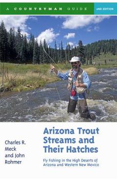 Arizona Trout Streams and Their Hatches: Fly Fishing in the High Deserts of Arizona and Western New Mexico - Charles R. Meck
