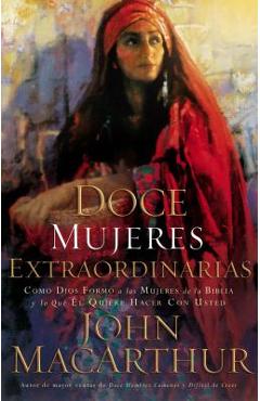 Doce Mujeres Extraordinarias: C�mo Dios Form� a Las Mujeres de la Biblia Y Lo Qu� �l Quiere Hacer Con Usted - John F. Macarthur