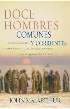 Doce Hombres Comunes Y Corrientes: C�mo El Maestro Form� a Sus Disc�pulos Para La Grandeza, Y Lo Que �l Quiere Hacer Contigo = 12 Common Men - John F. Macarthur