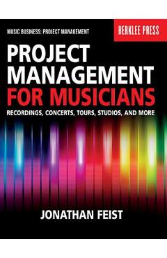 Project Management for Musicians: Recordings, Concerts, Tours, Studios, and More - Jonathan Feist