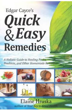 Edgar Cayce\'s Quick & Easy Remedies: A Holistic Guide to Healing Packs, Poultices and Other Homemade Remedies - Elaine Hruska