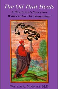 The Oil That Heals: A Physician\'s Successes with Caster Oil Treatments - William A. Mcgarey