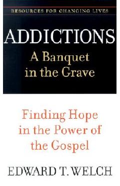 Addictions: A Banquet in the Grave: Finding Hope in the Power of the Gospel - Edward T. Welch