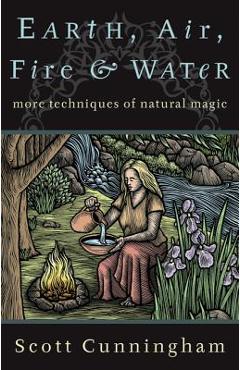 Earth, Air, Fire & Water: More Techniques of Natural Magic - Scott Cunningham