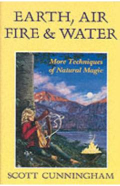 Earth, Air, Fire & Water: More Techniques of Natural Magic - Scott Cunningham