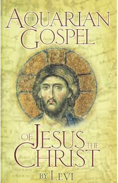 The Aquarian Gospel of Jesus the Christ: The Philosophic and Practical Basis of the Church Universal and World Religion of the Aquarian Age; Transcrib - Levi H. Dowling
