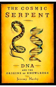 The Cosmic Serpent: DNA and the Origins of Knowledge - Jeremy Narby