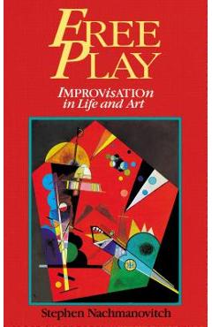 Free Play: Improvisation in Life and Art - Stephen Nachmanovitch
