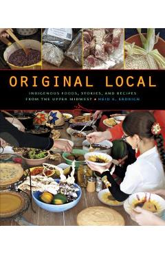 Original Local: Indigenous Foods, Stories, and Recipes from the Upper Midwest - Heid E. Erdrich