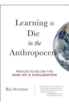 Learning to Die in the Anthropocene: Reflections on the End of a Civilization - Roy Scranton