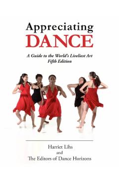 Appreciating Dance: A Guide to the World's Liveliest Art - Editors Of Dance Horizons