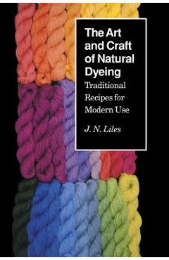 Art Craft Natural Dyeing: Traditional Recipes Modern Use - J. N. Liles