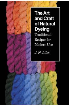 Art Craft Natural Dyeing: Traditional Recipes Modern Use - J. N. Liles
