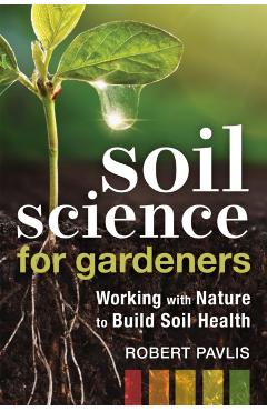 Soil Science for Gardeners: Working with Nature to Build Soil Health - Robert Pavlis